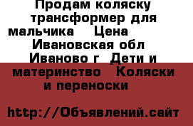 Продам коляску-трансформер для мальчика  › Цена ­ 3 500 - Ивановская обл., Иваново г. Дети и материнство » Коляски и переноски   